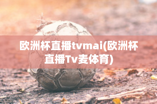 歐洲杯直播tvmai(歐洲杯直播Tv麥體育)