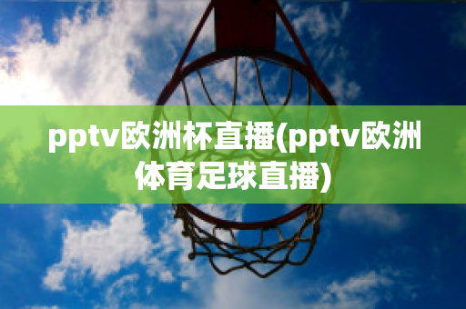 pptv歐洲杯直播(pptv歐洲體育足球直播)