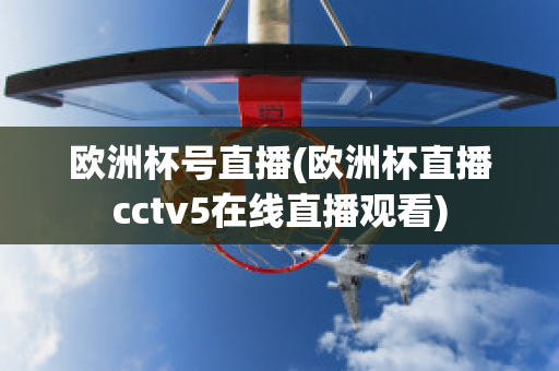 歐洲杯號直播(歐洲杯直播cctv5在線直播觀看)