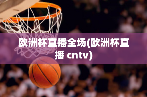 歐洲杯直播全場(chǎng)(歐洲杯直播 cntv)