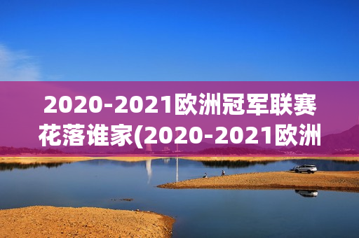 2020-2021歐洲冠軍聯(lián)賽花落誰家(2020-2021歐洲冠軍聯(lián)賽冠軍)