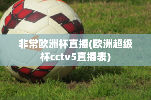 非常歐洲杯直播(歐洲超級杯cctv5直播表)