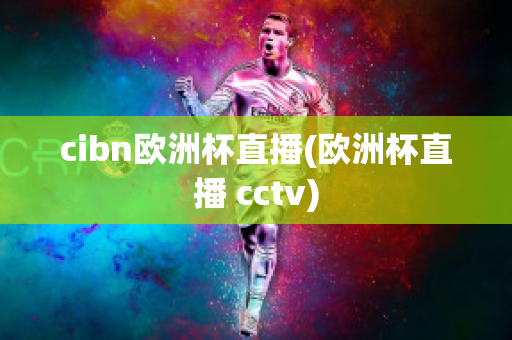 cibn歐洲杯直播(歐洲杯直播 cctv)