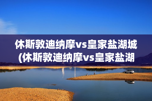 休斯敦迪納摩vs皇家鹽湖城(休斯敦迪納摩vs皇家鹽湖城比分)