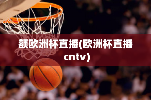 額歐洲杯直播(歐洲杯直播 cntv)