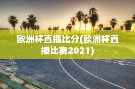 歐洲杯直播比分(歐洲杯直播比賽2021)