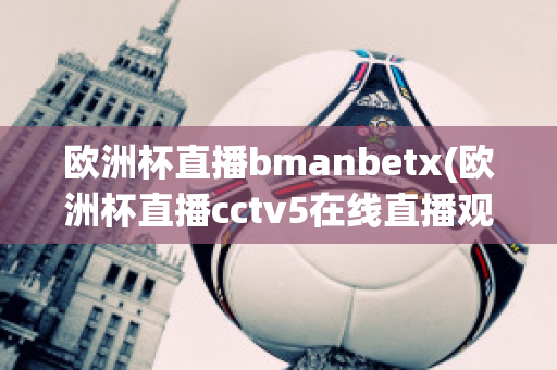 歐洲杯直播bmanbetx(歐洲杯直播cctv5在線直播觀看)