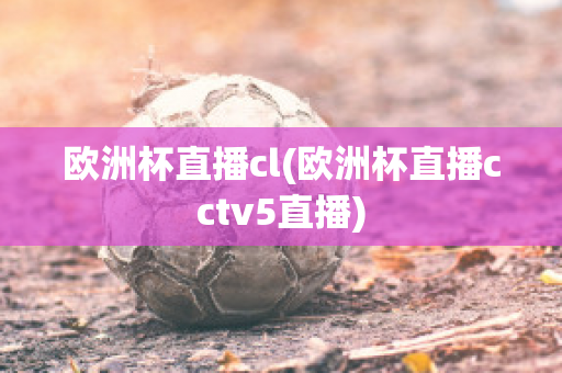 歐洲杯直播cl(歐洲杯直播cctv5直播)