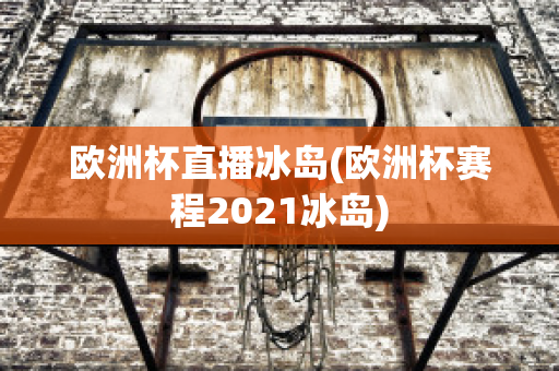 歐洲杯直播冰島(歐洲杯賽程2021冰島)