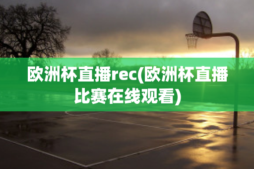 歐洲杯直播rec(歐洲杯直播比賽在線觀看)