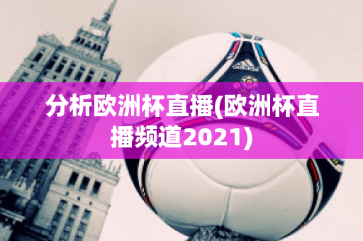 分析歐洲杯直播(歐洲杯直播頻道2021)