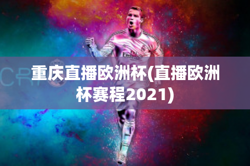 重慶直播歐洲杯(直播歐洲杯賽程2021)