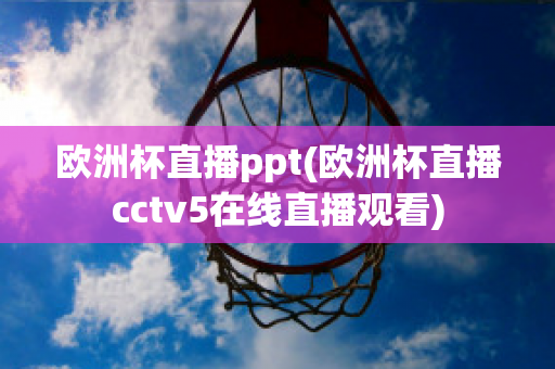 歐洲杯直播ppt(歐洲杯直播cctv5在線(xiàn)直播觀看)