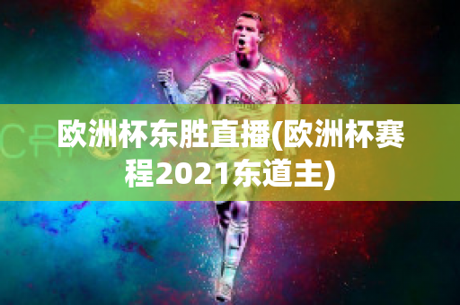 歐洲杯東勝直播(歐洲杯賽程2021東道主)