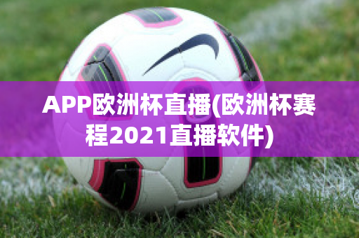 APP歐洲杯直播(歐洲杯賽程2021直播軟件)