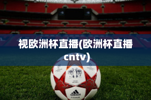 視歐洲杯直播(歐洲杯直播 cntv)