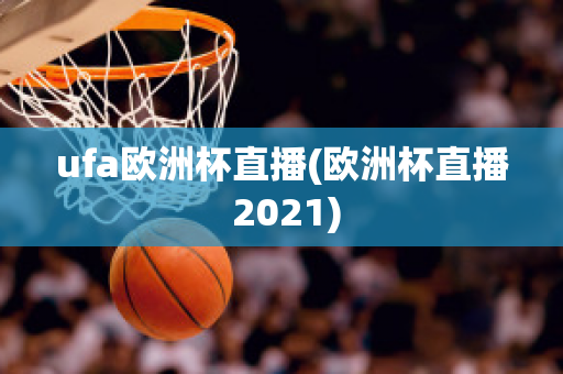 ufa歐洲杯直播(歐洲杯直播 2021)