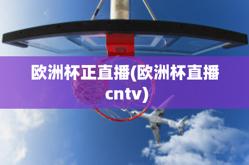 歐洲杯正直播(歐洲杯直播 cntv)