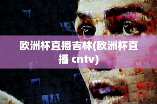 歐洲杯直播吉林(歐洲杯直播 cntv)