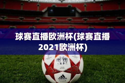 球賽直播歐洲杯(球賽直播2021歐洲杯)