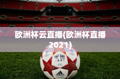 歐洲杯云直播(歐洲杯直播2021)