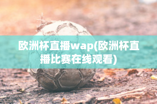 歐洲杯直播wap(歐洲杯直播比賽在線觀看)