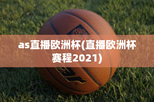 as直播歐洲杯(直播歐洲杯賽程2021)