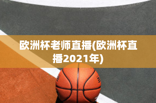 歐洲杯老師直播(歐洲杯直播2021年)