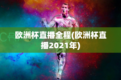 歐洲杯直播全程(歐洲杯直播2021年)