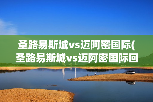 圣路易斯城vs邁阿密國際(圣路易斯城vs邁阿密國際回放)