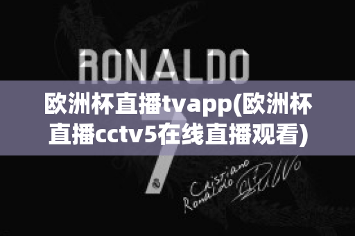 歐洲杯直播tvapp(歐洲杯直播cctv5在線直播觀看)