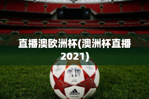 直播澳歐洲杯(澳洲杯直播2021)