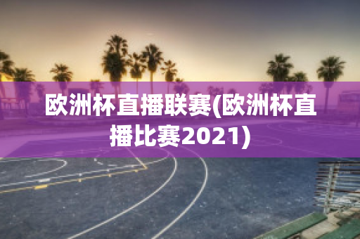 歐洲杯直播聯(lián)賽(歐洲杯直播比賽2021)