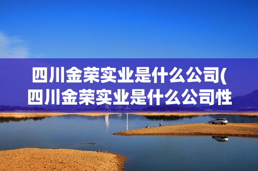 四川金榮實(shí)業(yè)是什么公司(四川金榮實(shí)業(yè)是什么公司性質(zhì))