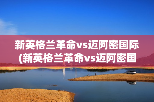 新英格蘭革命vs邁阿密國際(新英格蘭革命vs邁阿密國際比分預(yù)測)