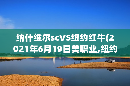 納什維爾scVS紐約紅牛(2021年6月19日美職業(yè),紐約紅牛:納什維爾sc)