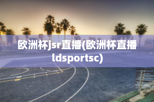 歐洲杯jsr直播(歐洲杯直播ldsportsc)