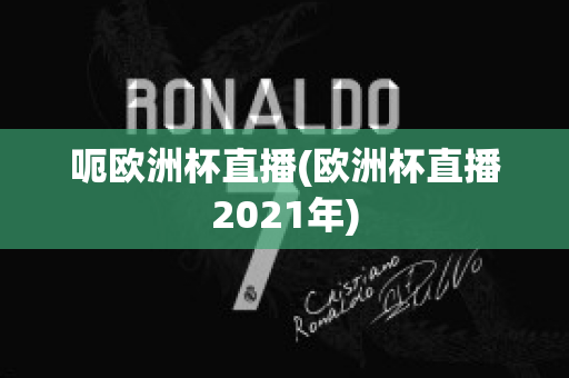 呃歐洲杯直播(歐洲杯直播2021年)