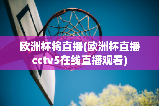 歐洲杯將直播(歐洲杯直播cctv5在線直播觀看)