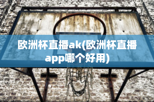 歐洲杯直播ak(歐洲杯直播app哪個好用)