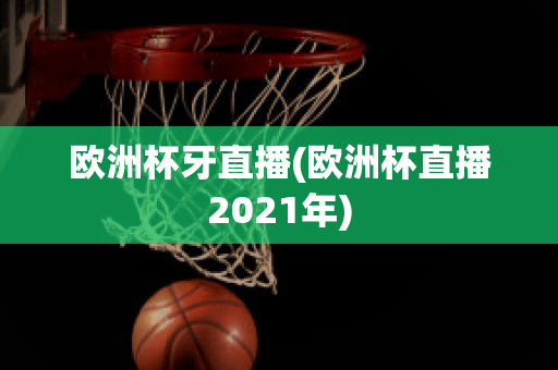 歐洲杯牙直播(歐洲杯直播2021年)