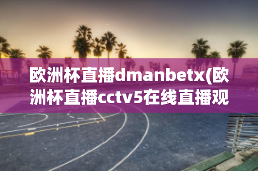 歐洲杯直播dmanbetx(歐洲杯直播cctv5在線直播觀看)