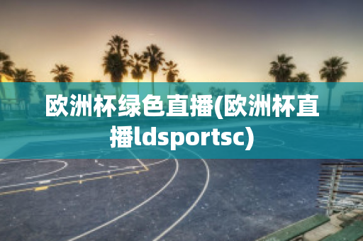 歐洲杯綠色直播(歐洲杯直播ldsportsc)