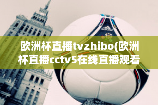 歐洲杯直播tvzhibo(歐洲杯直播cctv5在線直播觀看)