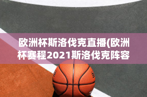 歐洲杯斯洛伐克直播(歐洲杯賽程2021斯洛伐克陣容)