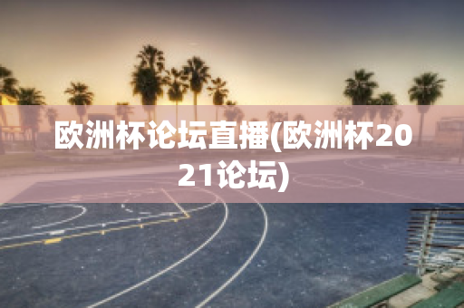 歐洲杯論壇直播(歐洲杯2021論壇)