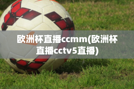 歐洲杯直播ccmm(歐洲杯直播cctv5直播)