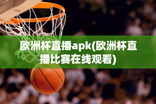 歐洲杯直播apk(歐洲杯直播比賽在線觀看)