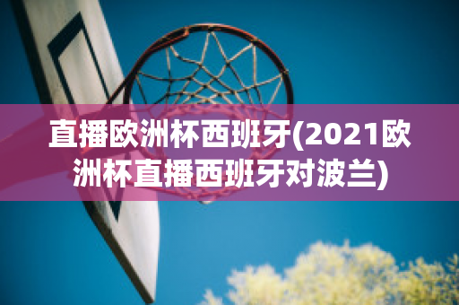 直播歐洲杯西班牙(2021歐洲杯直播西班牙對(duì)波蘭)