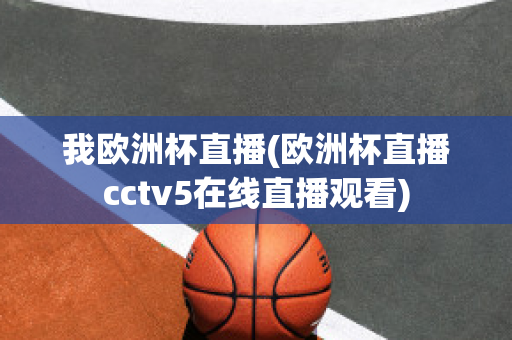 我歐洲杯直播(歐洲杯直播cctv5在線直播觀看)